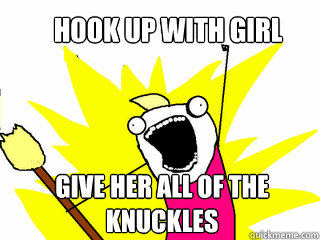 Hook up with girl Give her all of the 
knuckles  All The Things