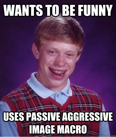 Wants to be funny uses passive aggressive image macro  Bad Luck Brian