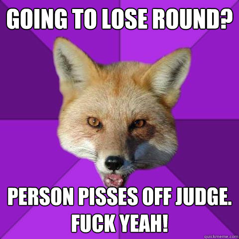 Going to lose round? person pisses off judge.
fuck yeah!  Forensics Fox