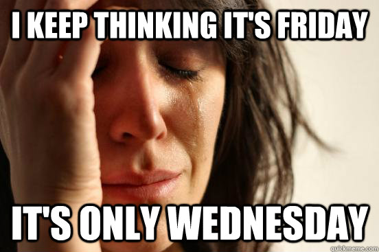 I KEEP THINKING IT'S FRIDAY IT'S ONLY WEDNESDAY  First World Problems