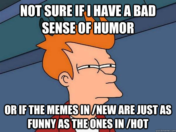 Not sure if I have a bad sense of humor Or if the memes in /new are just as funny as the ones in /hot   Futurama Fry