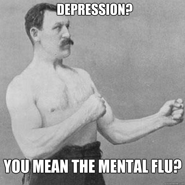 Depression? You mean the mental flu?  overly manly man