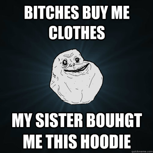 bitches buy me clothes my sister bouhgt me this hoodie  Forever Alone