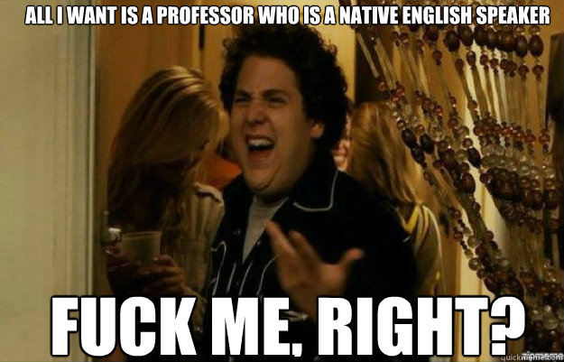 all i want is a professor who is a native English speaker FUCK ME, RIGHT?  fuck me right