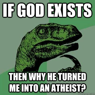 if god exists then why he turned me into an atheist?  