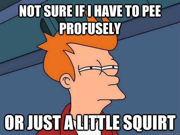 Not sure if I have to pee profusely Or just a little squirt  Futurama Fry