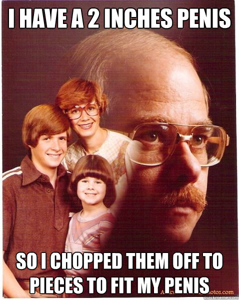 I have a 2 inches penis so i chopped them off to pieces to fit my penis  Vengeance Dad