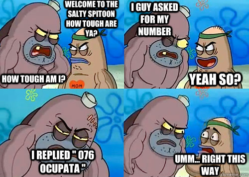 Welcome to the Salty Spitoon how tough are ya? HOW TOUGH AM I? I guy asked for my number I replied 