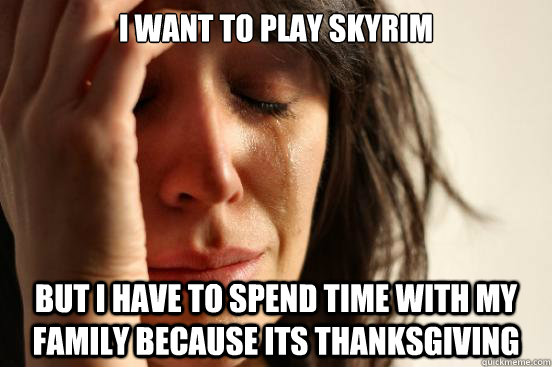 I want to play Skyrim But I have to spend time with my family because its thanksgiving  First World Problems
