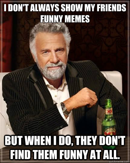 I don't always show my friends funny memes but when I do, they don't find them funny at all. - I don't always show my friends funny memes but when I do, they don't find them funny at all.  Misc