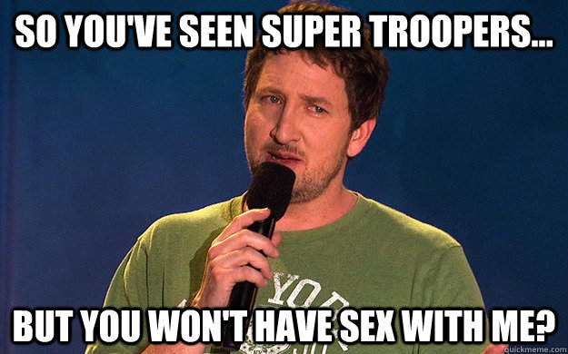 So you've Seen Super Troopers... But You won't have sex with me? - So you've Seen Super Troopers... But You won't have sex with me?  Persuasive Paul