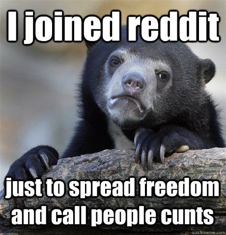 I joined reddit just to spread freedom and call people cunts  Confession Bear