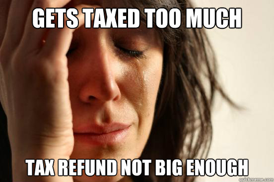 gets taxed too much tax refund not big enough  First World Problems