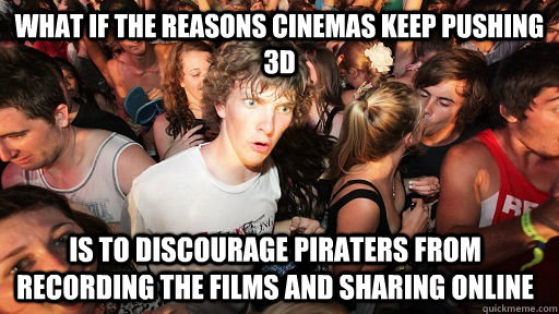 What if the reasons cinemas keep pushing 3d  Is to discourage piraters from recording the films and sharing online  Sudden Clarity Clarence