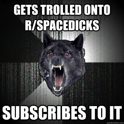 Gets trolled onto r/spacedicks Subscribes to it  Insanity Wolf