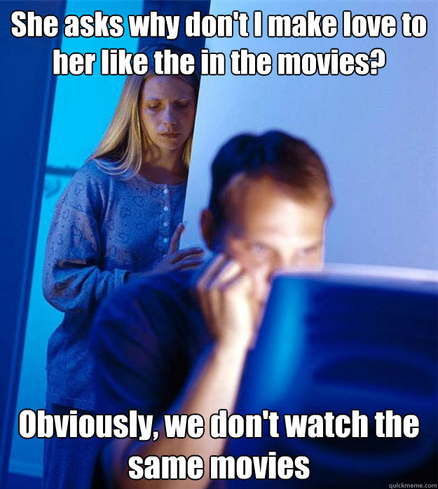 She asks why don't I make love to her like the in the movies? Obviously, we don't watch the same movies  Redditors Wife