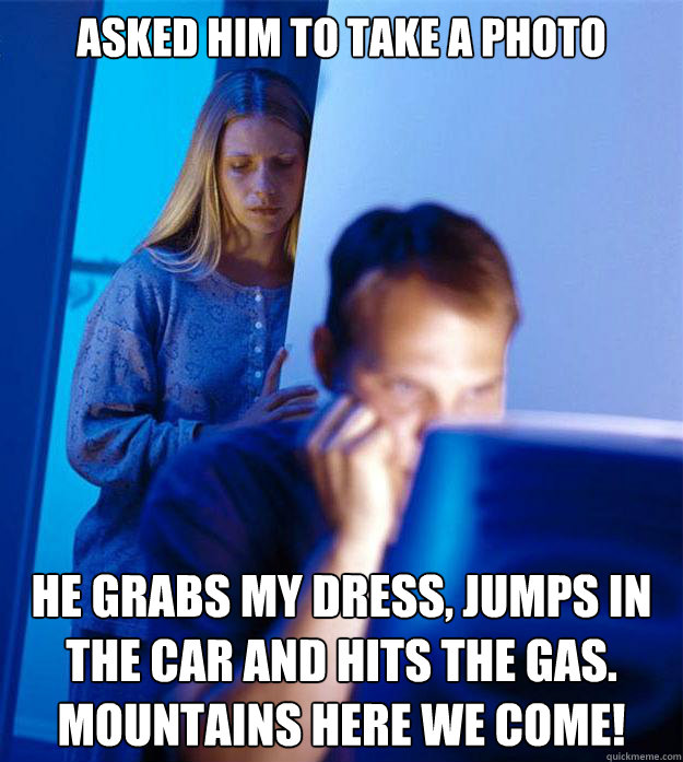 Asked him to take a photo He grabs my dress, jumps in the car and Hits the gas.
Mountains here we come!  Redditors Wife