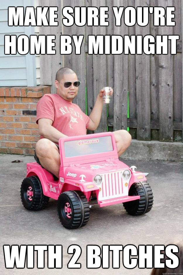 make sure you're home by midnight with 2 bitches  drunk dad