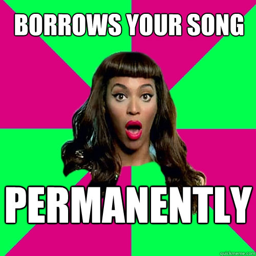 borrows your song permanently  Scumbag Beyonce