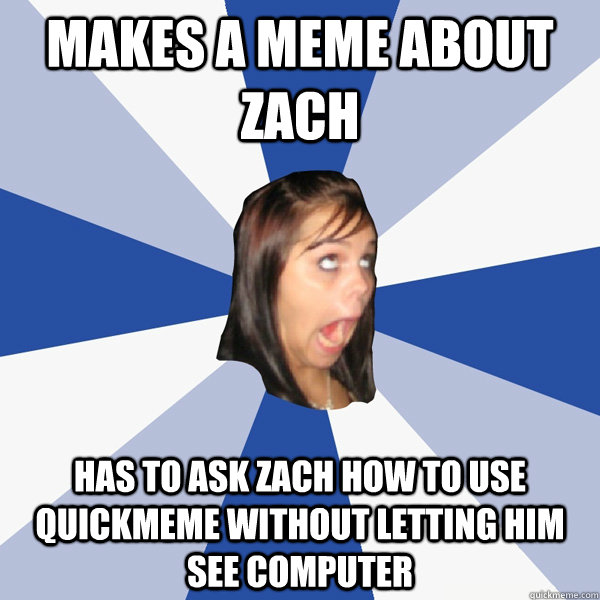 Makes a meme about zach Has to ask zach how to use quickmeme without letting him see computer  Annoying Facebook Girl