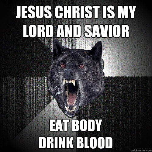jesus christ is my lord and savior eat body 
Drink Blood - jesus christ is my lord and savior eat body 
Drink Blood  Insanity Wolf
