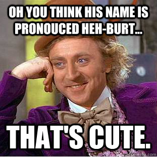 Oh you think his name is pronouced Heh-burt... That's cute.  Condescending Wonka