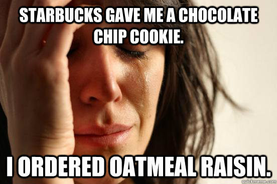 Starbucks gave me a chocolate chip cookie. I ordered oatmeal raisin.  First World Problems
