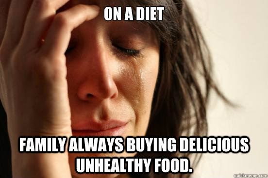 On a diet Family always buying delicious unhealthy food.  First World Problems