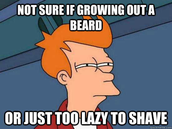 not sure if growing out a beard or just too lazy to shave  