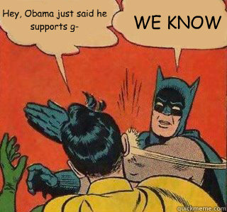 Hey, Obama just said he supports g- WE KNOW  