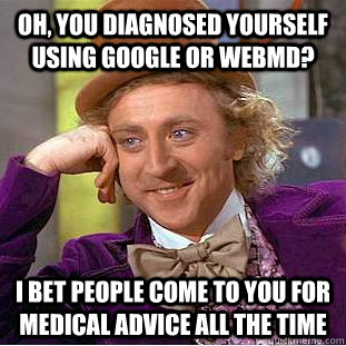 Oh, you diagnosed yourself using google or WebMD? I bet people come to you for medical advice all the time  Condescending Wonka