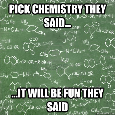 Pick chemistry they said... ...it will be fun they said  chemistry
