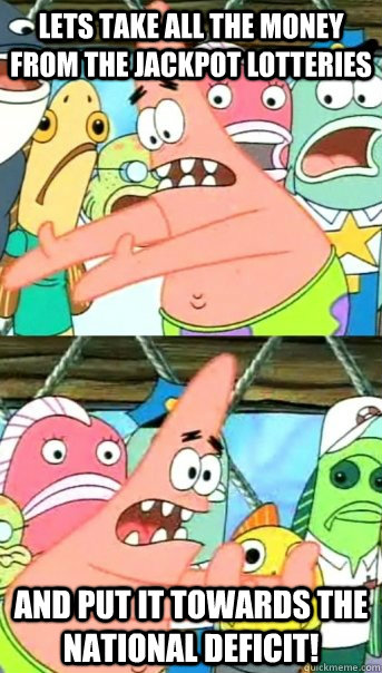Lets take all the money from the Jackpot Lotteries and put it towards the national deficit!  Push it somewhere else Patrick