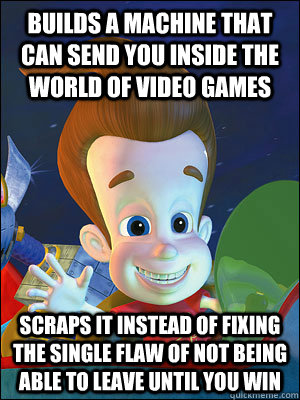 BUILDS A MACHINE THAT CAN SEND YOU INSIDE THE WORLD OF VIDEO GAMES SCRAPS IT INSTEAD OF FIXING THE SINGLE FLAW OF NOT BEING ABLE TO LEAVE UNTIL YOU WIN  Scumbag Jimmy Neutron