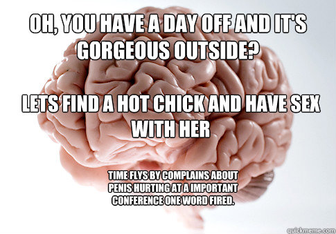 Oh, you have a day off and it's gorgeous outside? lets find a hot chick and have sex with her time flys by complains about penis hurting at a important conference one word fired.  Scumbag Brain
