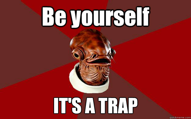 Be yourself IT'S A TRAP  Admiral Ackbar Relationship Expert
