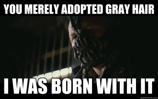 YOU MERELY Adopted gray hair  I was born With it   Badass Bane