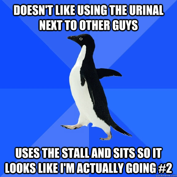 doesn't like using the urinal next to other guys uses the stall and sits so it looks like I'm actually going #2  Socially Awkward Penguin