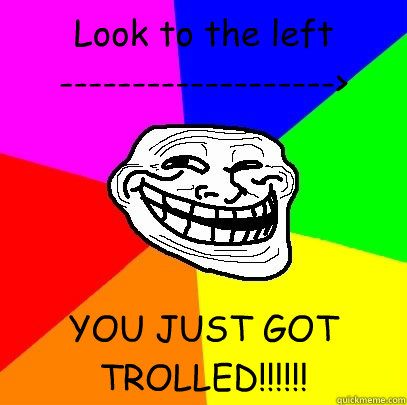 Look to the left
-------------------> YOU JUST GOT TROLLED!!!!!! - Look to the left
-------------------> YOU JUST GOT TROLLED!!!!!!  Troll Face