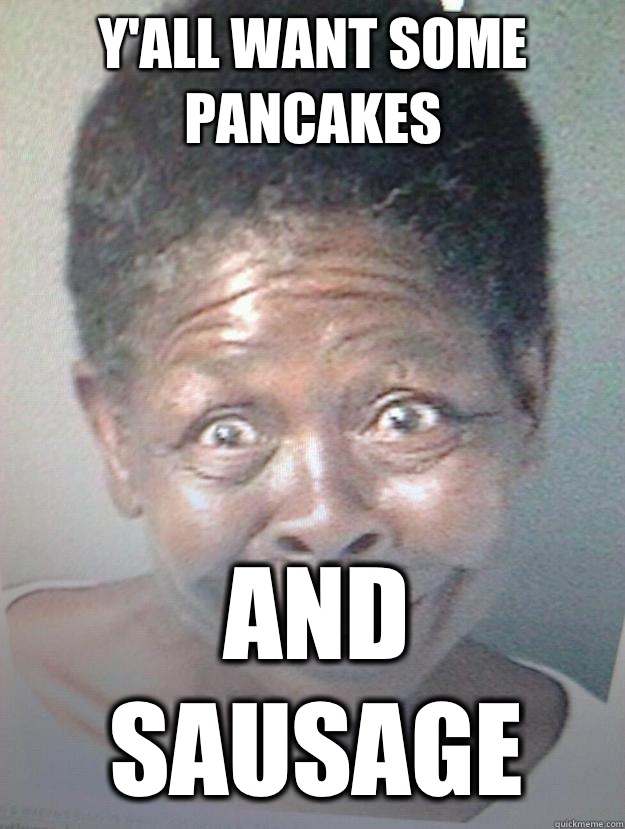 Y'all want some pancakes And sausage  CRACK head aunt jemima