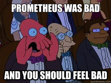 Prometheus was bad And you should feel bad - Prometheus was bad And you should feel bad  X is bad and you should feel bad