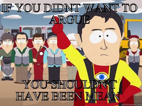 IF YOU DIDNT WANT TO ARGUE YOU SHOULDN'T HAVE BEEN MEAN  Captain Hindsight