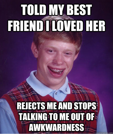 Told my best friend i loved her rejects me and stops talking to me out of awkwardness   Bad Luck Brian