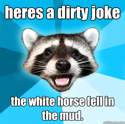 heres a dirty joke the white horse fell in the mud. - heres a dirty joke the white horse fell in the mud.  Lame Pun Coon