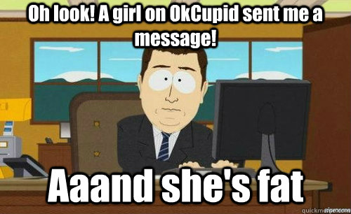 Oh look! A girl on OkCupid sent me a message! Aaand she's fat  anditsgone