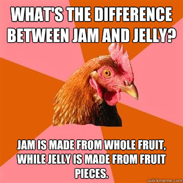 What's the difference between jam and jelly? Jam is made from whole fruit, while jelly is made from fruit pieces. - What's the difference between jam and jelly? Jam is made from whole fruit, while jelly is made from fruit pieces.  Anti-Joke Chicken