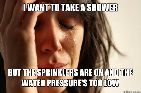 I want to take a shower but the sprinklers are on and the water pressure's too low   First World Problems