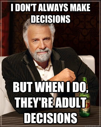 I don't always make decisions but when I do, they're adult decisions - I don't always make decisions but when I do, they're adult decisions  The Most Interesting Man In The World