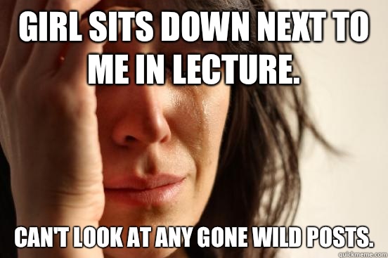 Girl sits down next to me in lecture.  Can't look at any gone wild posts.   First World Problems