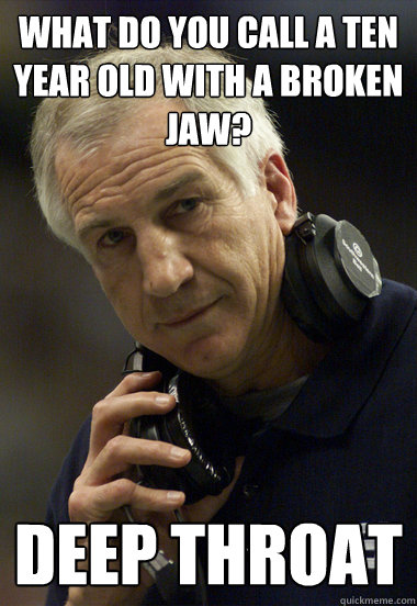 What do you call a ten year old with a broken jaw? deep throat - What do you call a ten year old with a broken jaw? deep throat  Jerry Sandusky